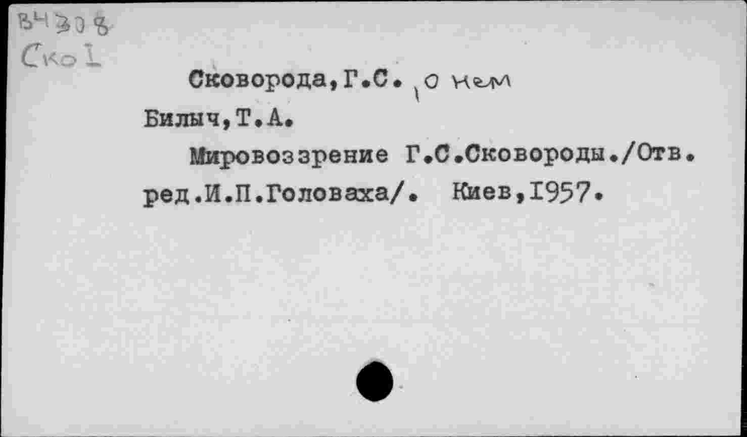 ﻿С\<о Ъ
Сковорода, Г .С.
Билыч,Т.А.
Мировоззрение Г.С.Сковороды./Отв.
ред.И.П.Головаха/. Киев,1957»